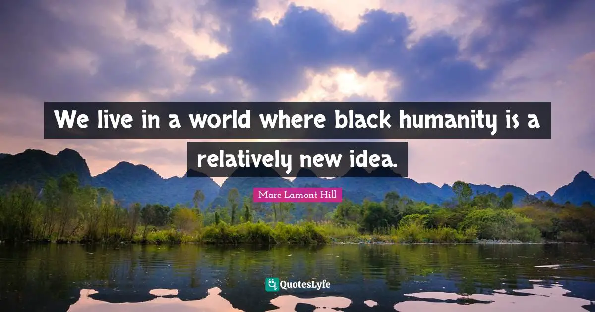 We live in a world where black humanity is a relatively new idea.