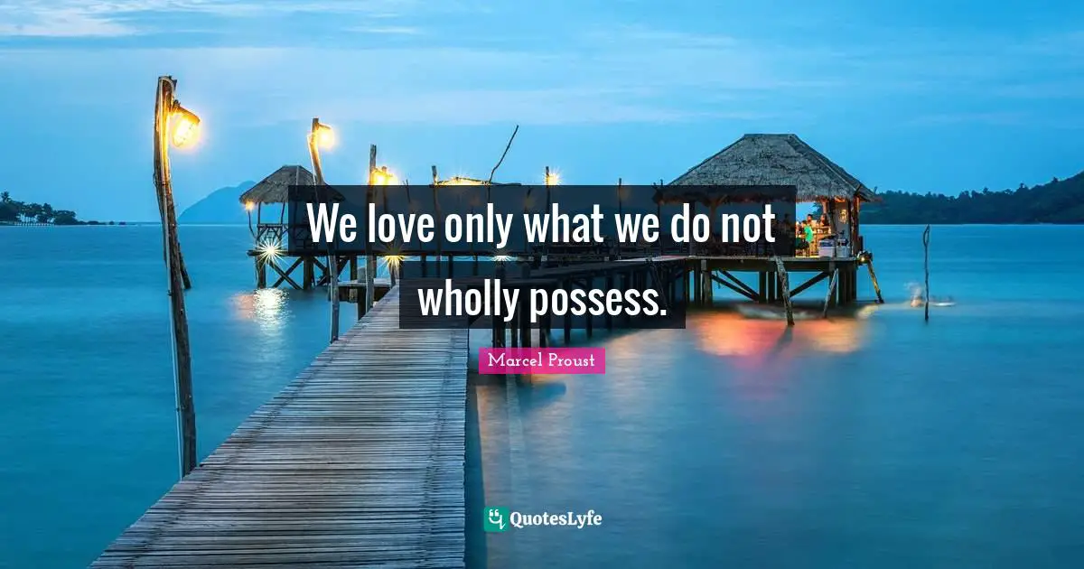 We love only what we do not wholly possess.