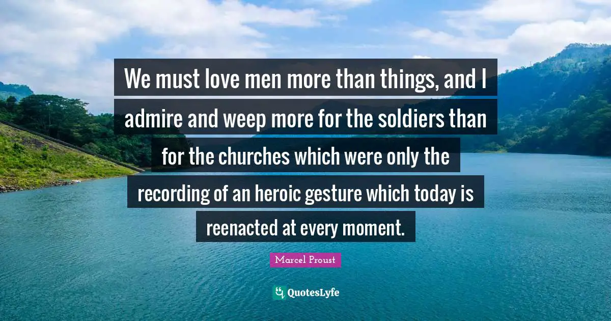 We must love men more than things, and I admire and weep more for the soldiers than for the churches which were only the recording of an heroic gesture which today is reenacted at every moment.