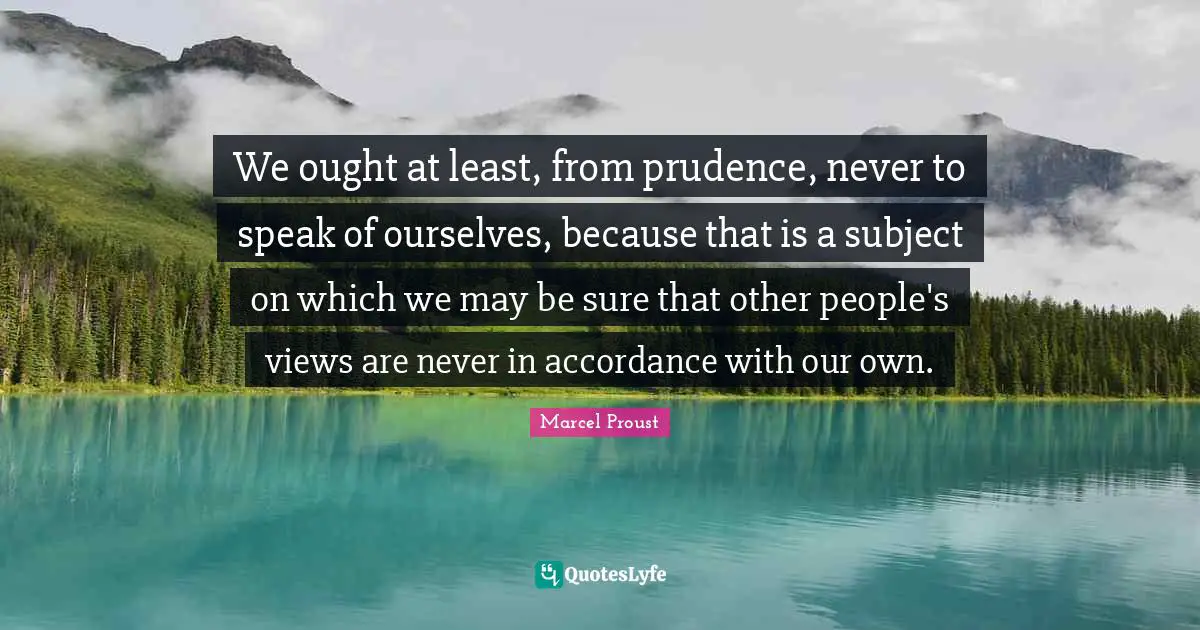 We ought at least, from prudence, never to speak of ourselves, because that is a subject on which we may be sure that other people's views are never in accordance with our own.