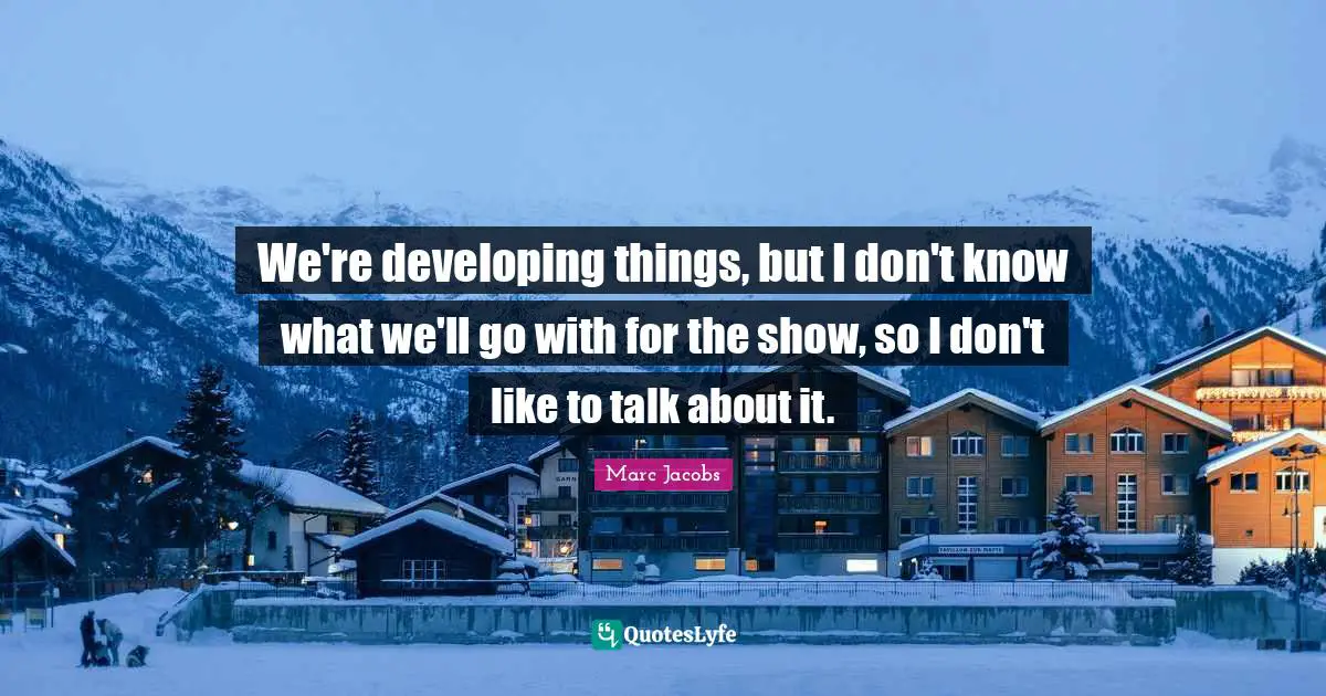 Marc Jacobs Quotes: "We're developing things, but I don't know what we'll go with for the show, so I don't like to talk about it."