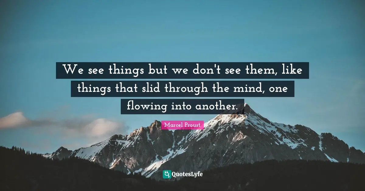 We see things but we don't see them, like things that slid through the mind, one flowing into another.