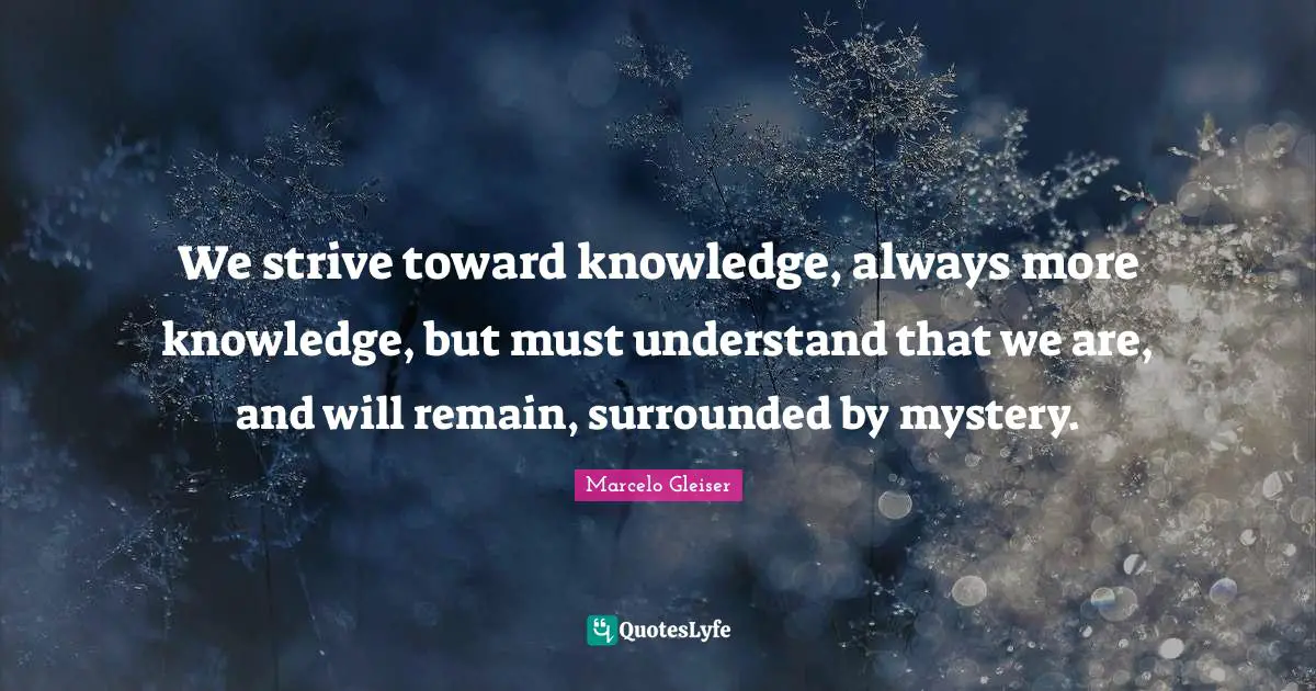 We strive toward knowledge, always more knowledge, but must understand that we are, and will remain, surrounded by mystery.