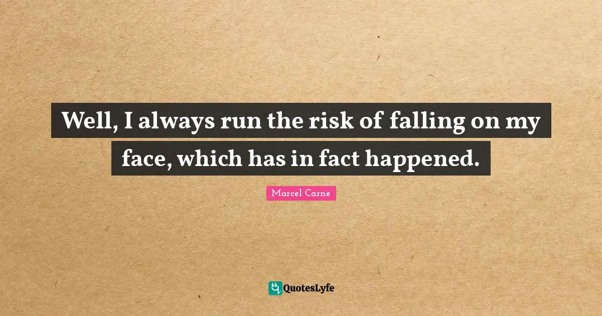 Well, I always run the risk of falling on my face, which has in fact happened.