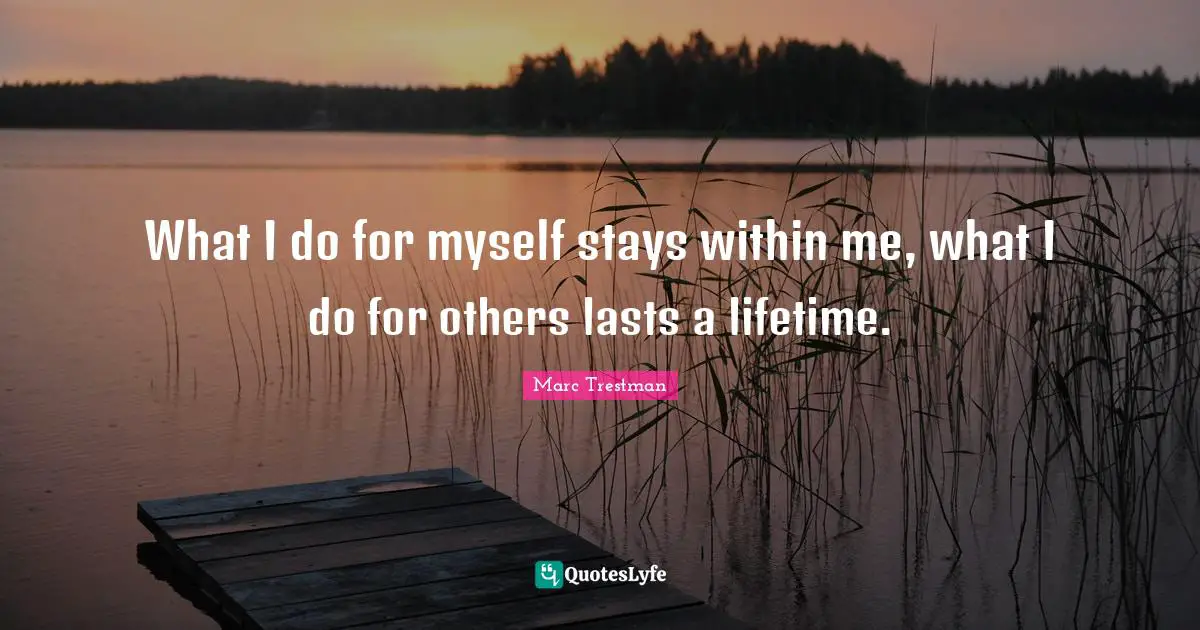 What I do for myself stays within me, what I do for others lasts a lifetime.