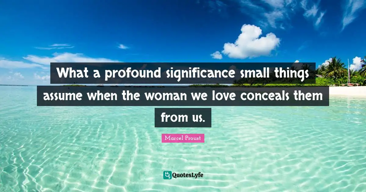 What a profound significance small things assume when the woman we love conceals them from us.