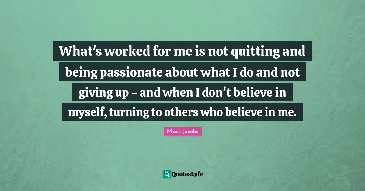 Quitting Quotes: "What's worked for me is not quitting and being passionate about what I do and not giving up - and when I don't believe in myself, turning to others who believe in me."