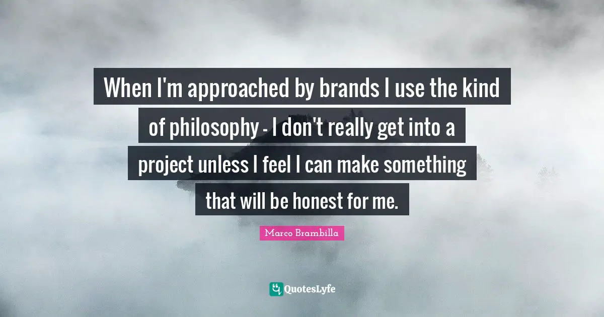 When I'm approached by brands I use the kind of philosophy - I don't really get into a project unless I feel I can make something that will be honest for me.
