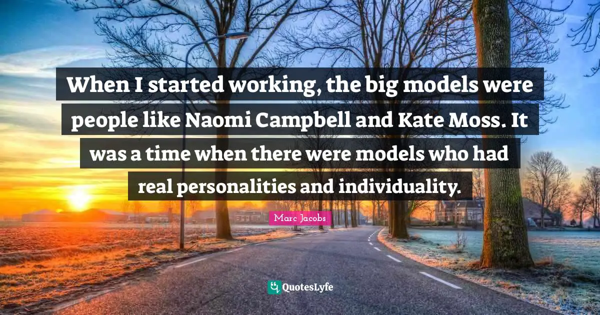 Marc Jacobs Quotes: "When I started working, the big models were people like Naomi Campbell and Kate Moss. It was a time when there were models who had real personalities and individuality."