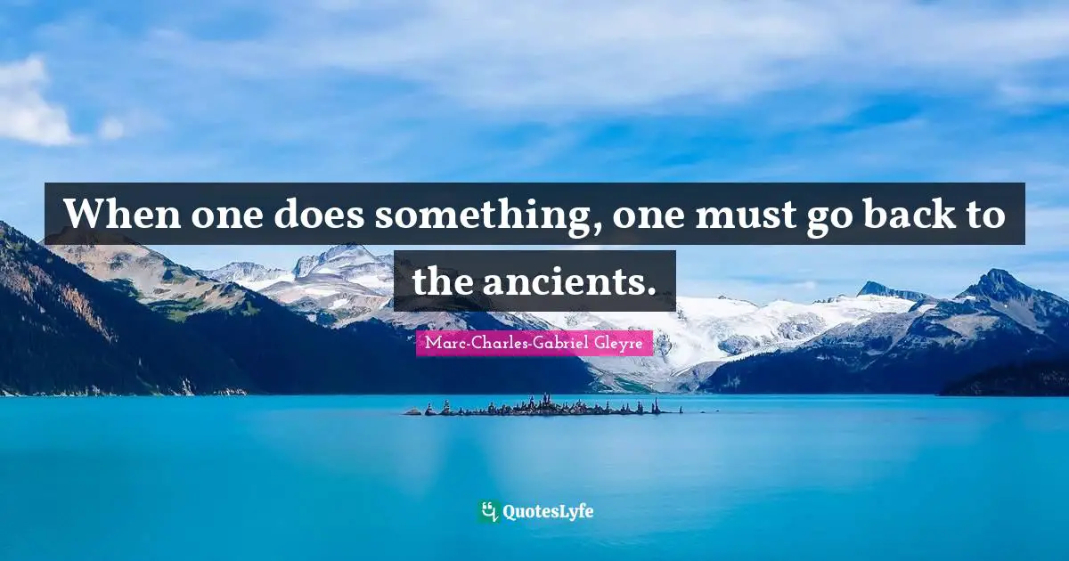 Marc-Charles-Gabriel Gleyre Quotes: "When one does something, one must go back to the ancients."