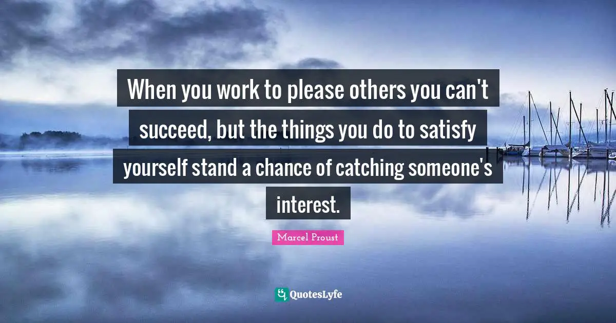Please Quotes: "When you work to please others you can't succeed, but the things you do to satisfy yourself stand a chance of catching someone's interest."