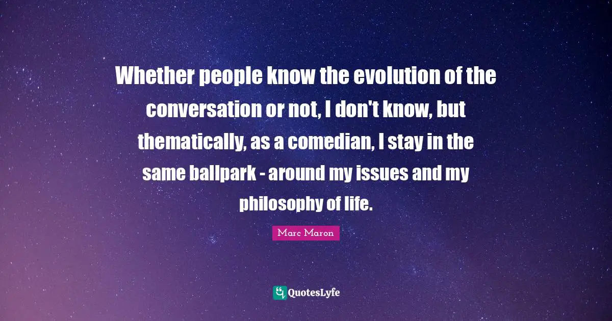 Life Philosophy Quotes: "Whether people know the evolution of the conversation or not, I don't know, but thematically, as a comedian, I stay in the same ballpark - around my issues and my philosophy of life."