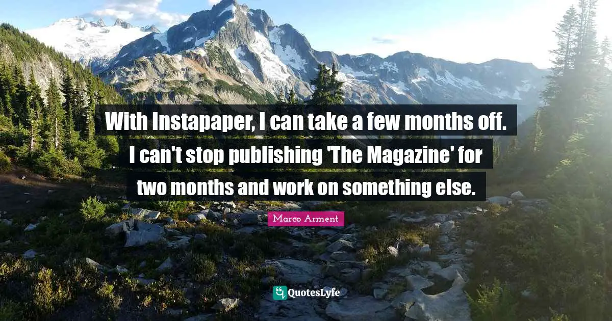 With Instapaper, I can take a few months off. I can't stop publishing 'The Magazine' for two months and work on something else.