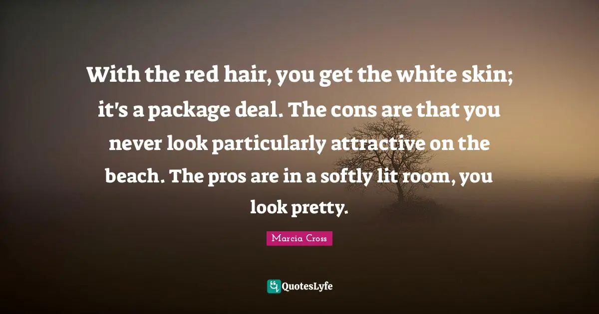With the red hair, you get the white skin; it's a package deal. The cons are that you never look particularly attractive on the beach. The pros are in a softly lit room, you look pretty.