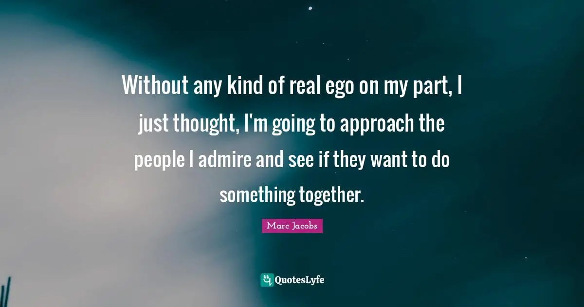 Marc Jacobs Quotes: "Without any kind of real ego on my part, I just thought, I'm going to approach the people I admire and see if they want to do something together."