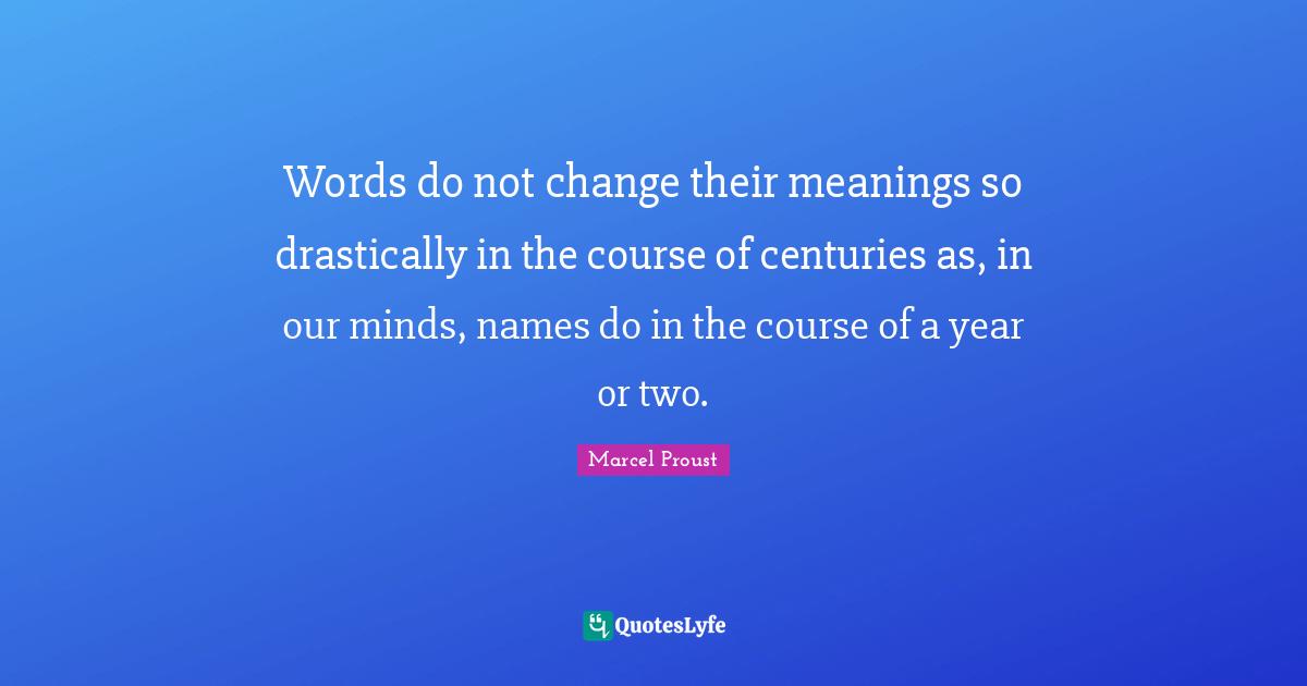 Words do not change their meanings so drastically in the course of centuries as, in our minds, names do in the course of a year or two.