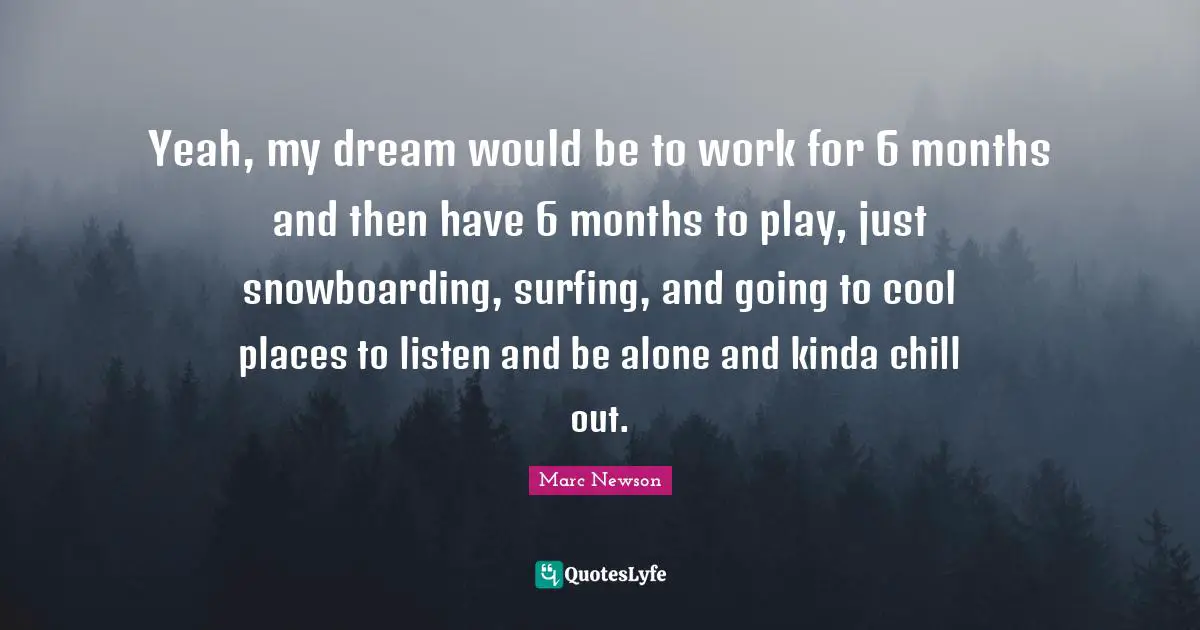 Months Quotes: "Yeah, my dream would be to work for 6 months and then have 6 months to play, just snowboarding, surfing, and going to cool places to listen and be alone and kinda chill out."