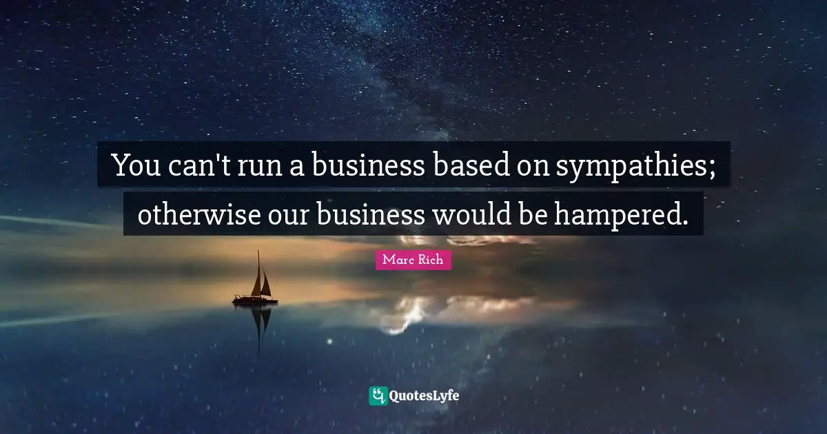 You can't run a business based on sympathies; otherwise our business would be hampered.
