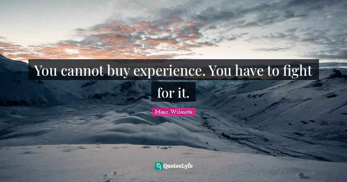 You cannot buy experience. You have to fight for it.