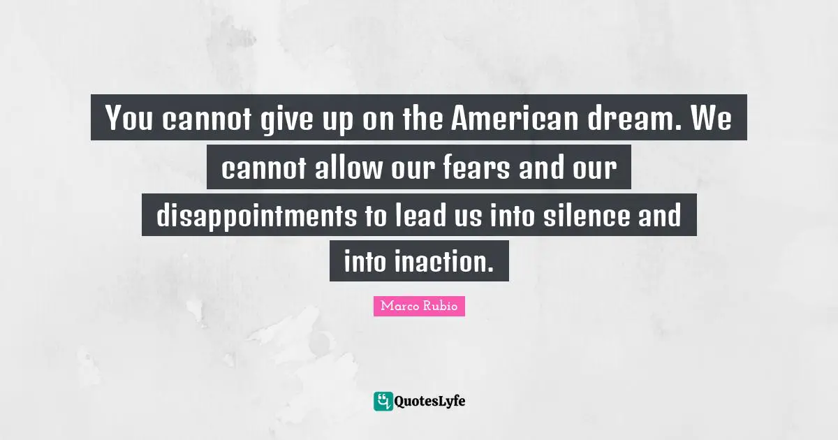American Dream Quotes: "You cannot give up on the American dream. We cannot allow our fears and our disappointments to lead us into silence and into inaction."