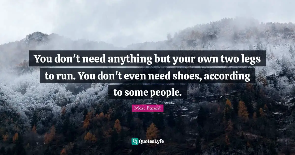 You don't need anything but your own two legs to run. You don't even need shoes, according to some people.