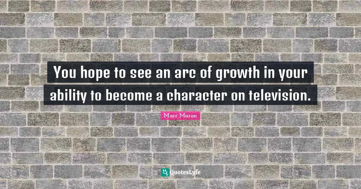 Marc Maron Quotes: "You hope to see an arc of growth in your ability to become a character on television."