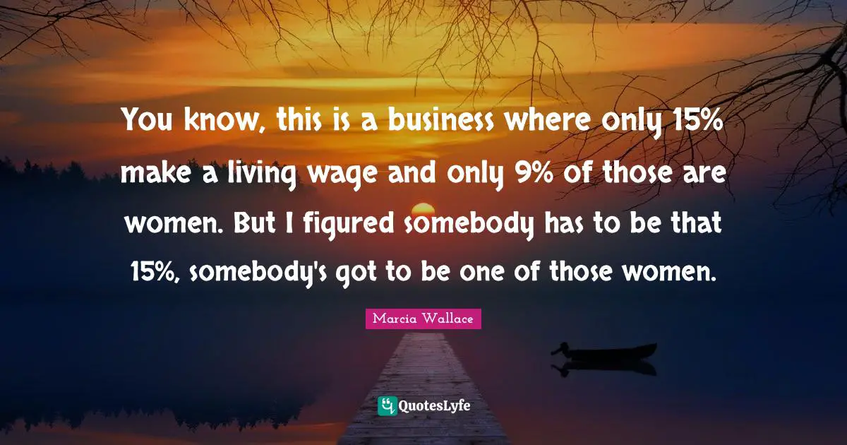 You know, this is a business where only 15% make a living wage and only 9% of those are women. But I figured somebody has to be that 15%, somebody's got to be one of those women.