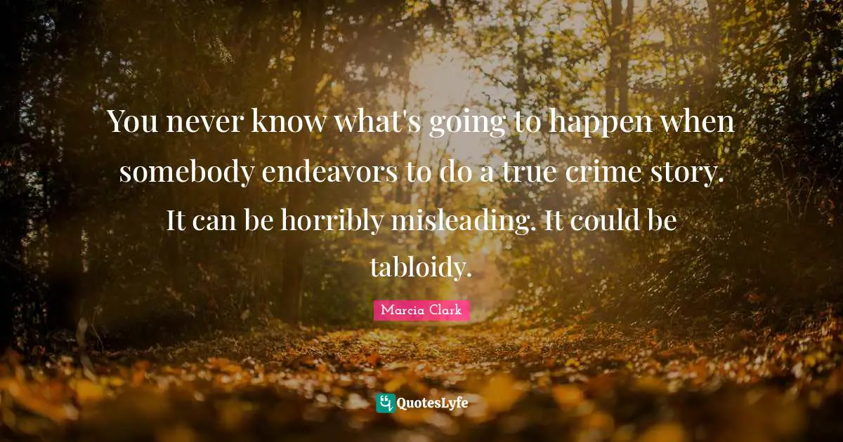 You never know what's going to happen when somebody endeavors to do a true crime story. It can be horribly misleading. It could be tabloidy.