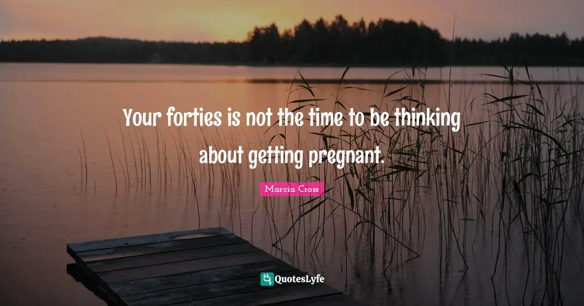 Your forties is not the time to be thinking about getting pregnant.
