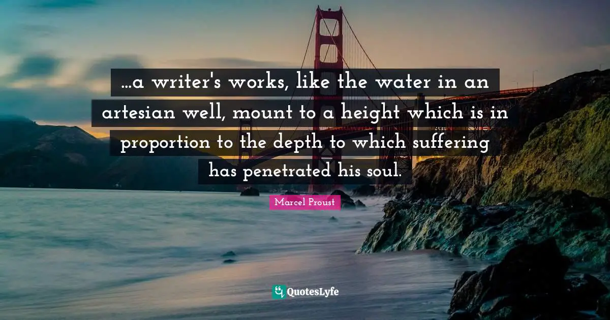...a writer's works, like the water in an artesian well, mount to a height which is in proportion to the depth to which suffering has penetrated his soul.