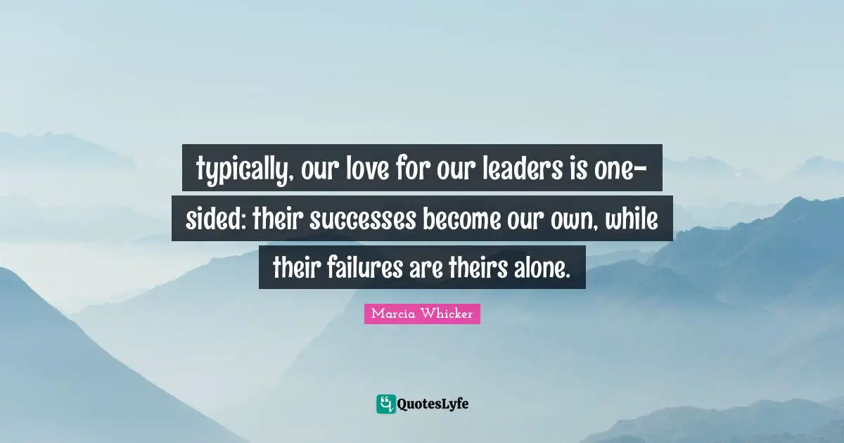 typically, our love for our leaders is one-sided: their successes become our own, while their failures are theirs alone.