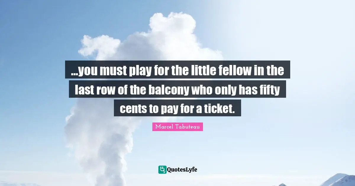 ...you must play for the little fellow in the last row of the balcony who only has fifty cents to pay for a ticket.