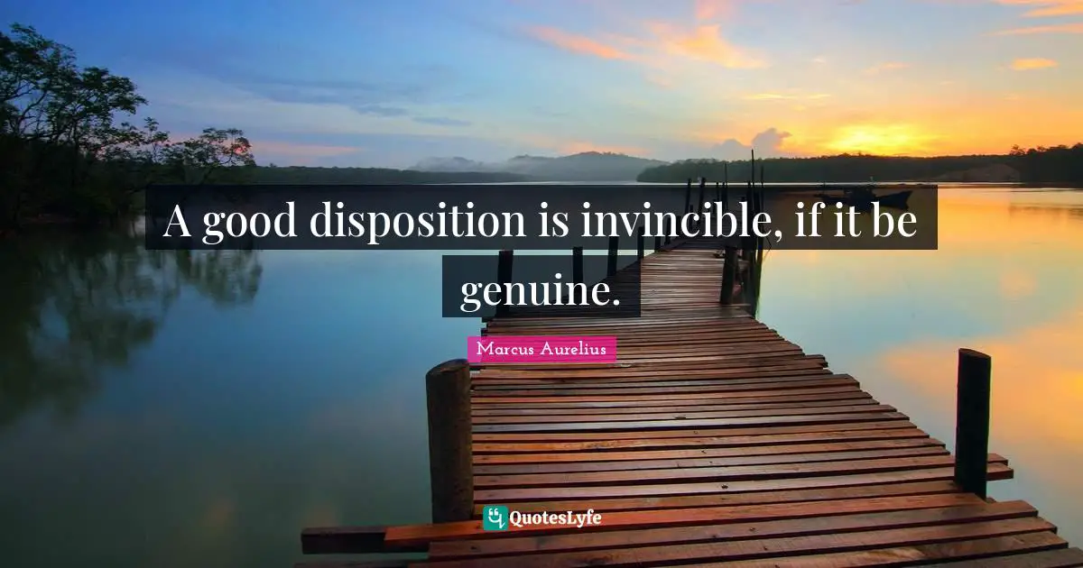 A good disposition is invincible, if it be genuine.