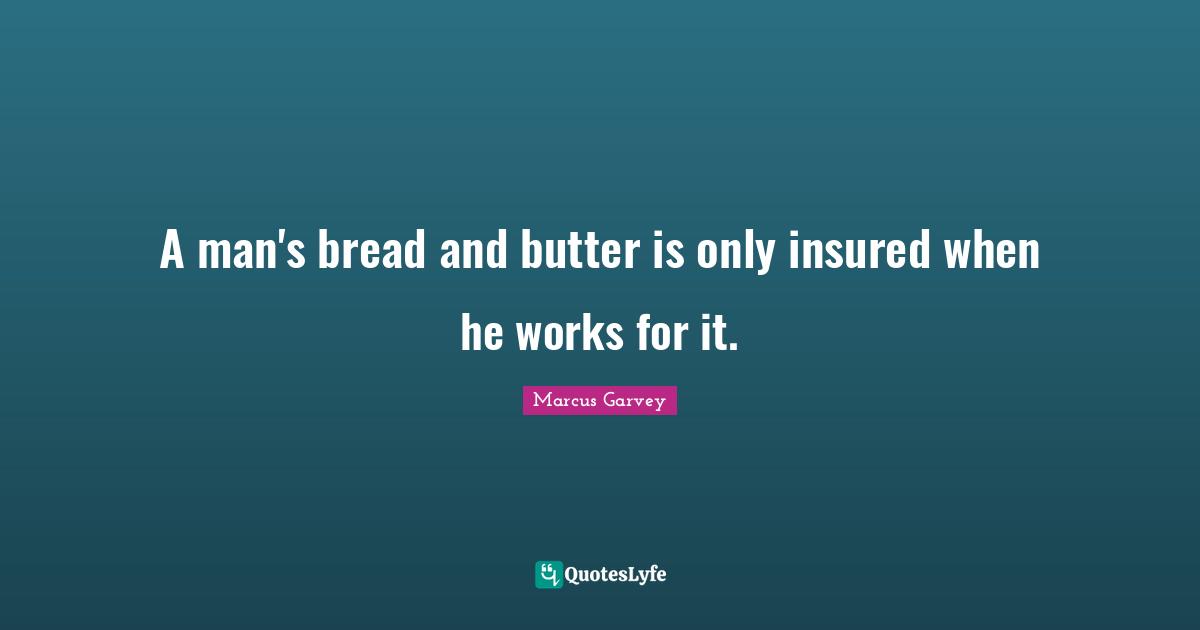 A man's bread and butter is only insured when he works for it.... Quote