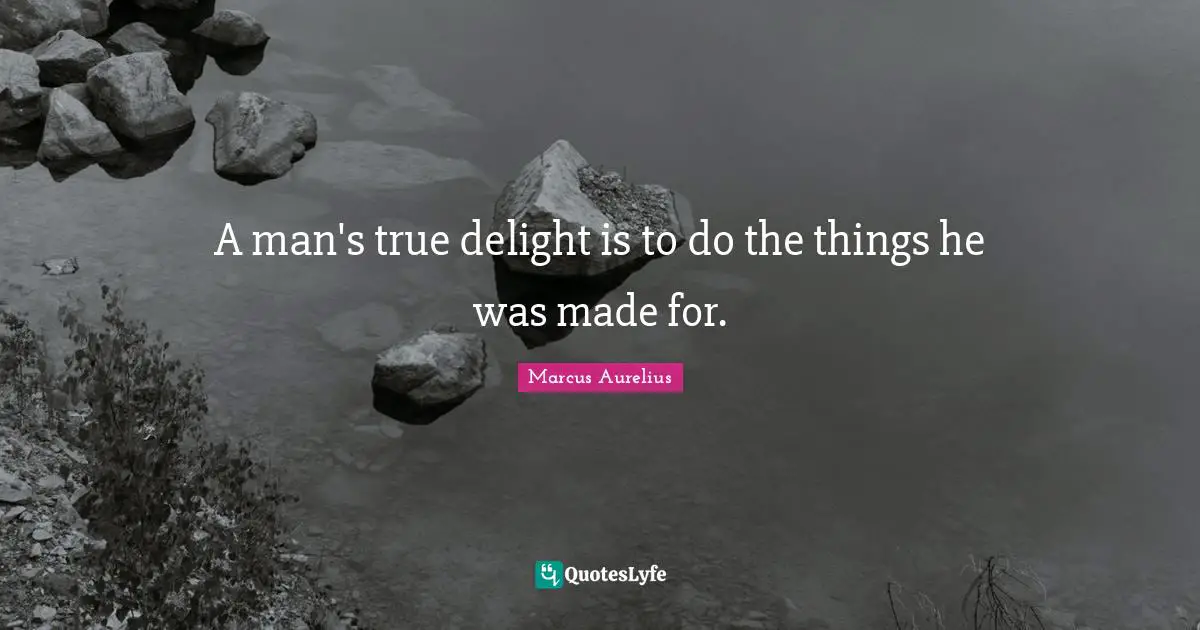 A man's true delight is to do the things he was made for.