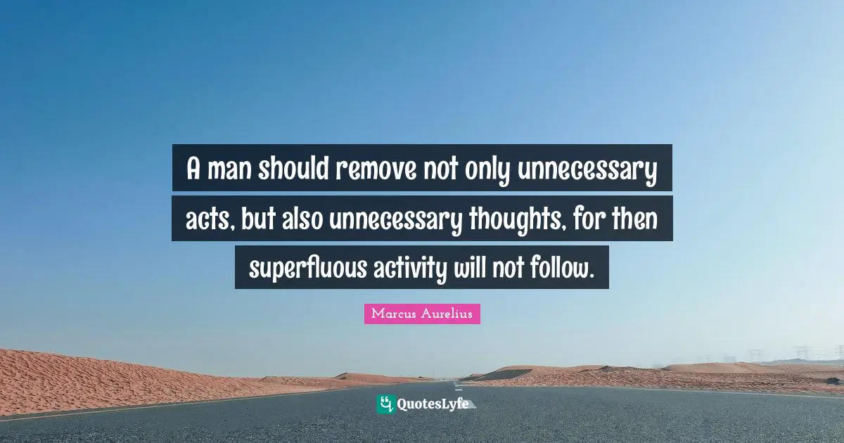 A man should remove not only unnecessary acts, but also unnecessary thoughts, for then superfluous activity will not follow.