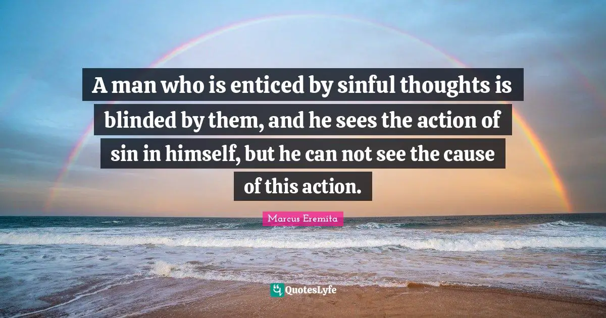 A man who is enticed by sinful thoughts is blinded by them, and he sees the action of sin in himself, but he can not see the cause of this action.