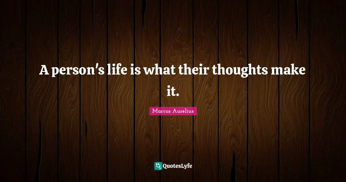 A person's life is what their thoughts make it.