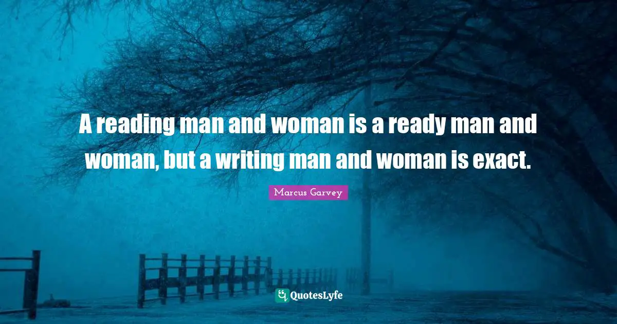 Marcus Garvey Quotes: "A reading man and woman is a ready man and woman, but a writing man and woman is exact."