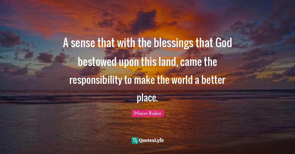 A sense that with the blessings that God bestowed upon this land, came the responsibility to make the world a better place.
