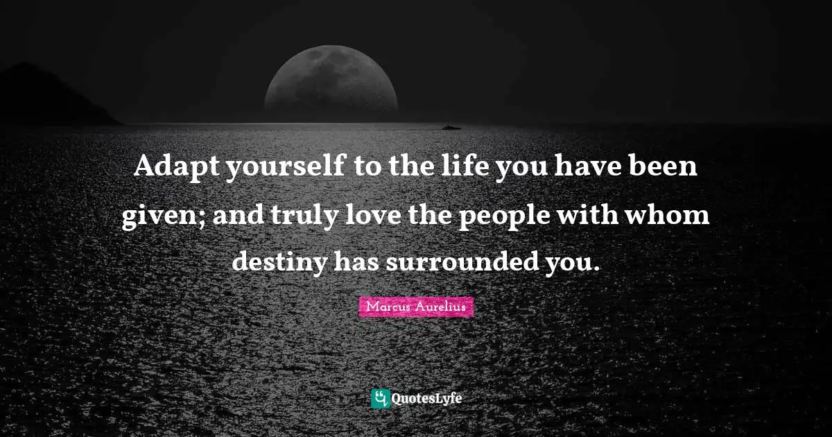 Destiny Quotes: "Adapt yourself to the life you have been given; and truly love the people with whom destiny has surrounded you."