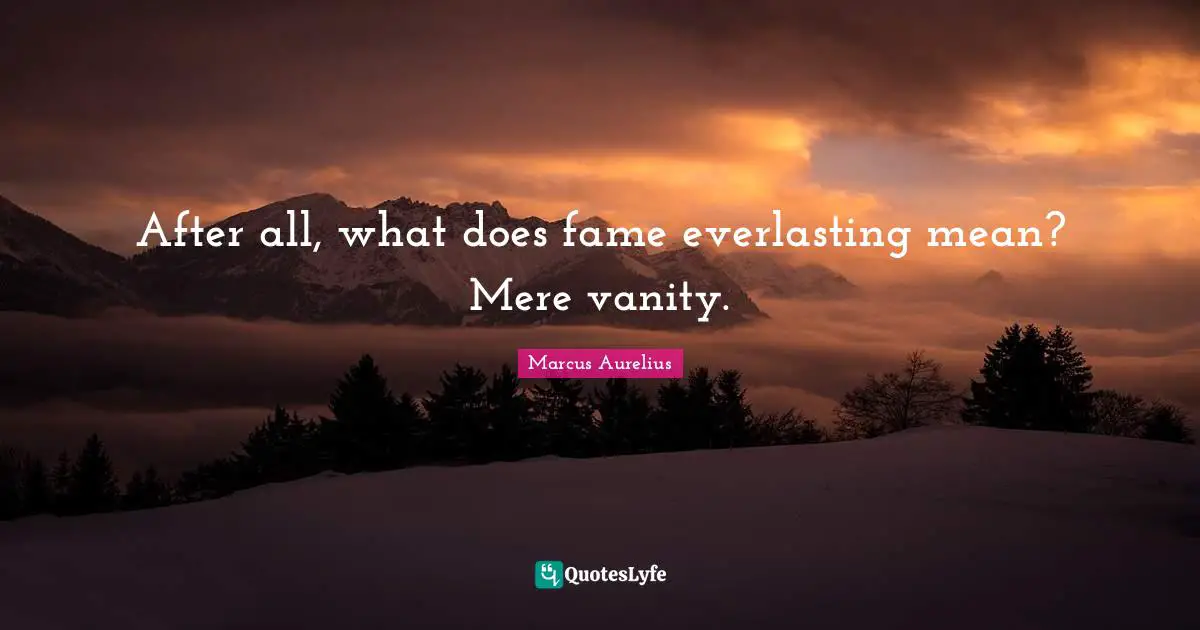 After all, what does fame everlasting mean? Mere vanity.
