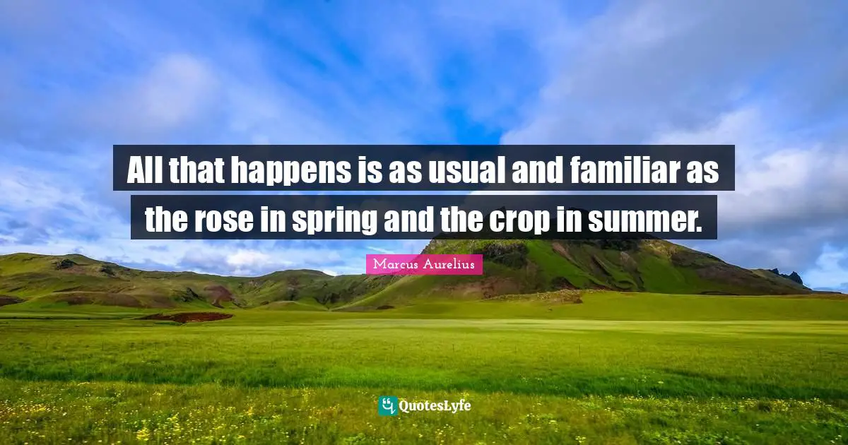 All that happens is as usual and familiar as the rose in spring and the crop in summer.