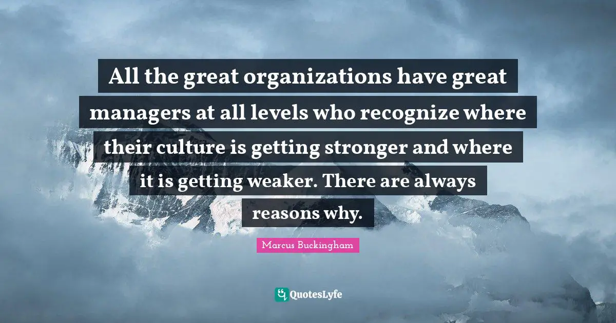 All the great organizations have great managers at all levels who recognize where their culture is getting stronger and where it is getting weaker. There are always reasons why.