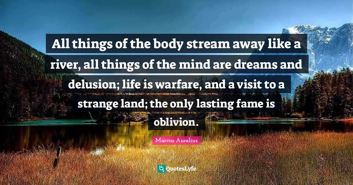 All things of the body stream away like a river, all things of the mind are dreams and delusion; life is warfare, and a visit to a strange land; the only lasting fame is oblivion.