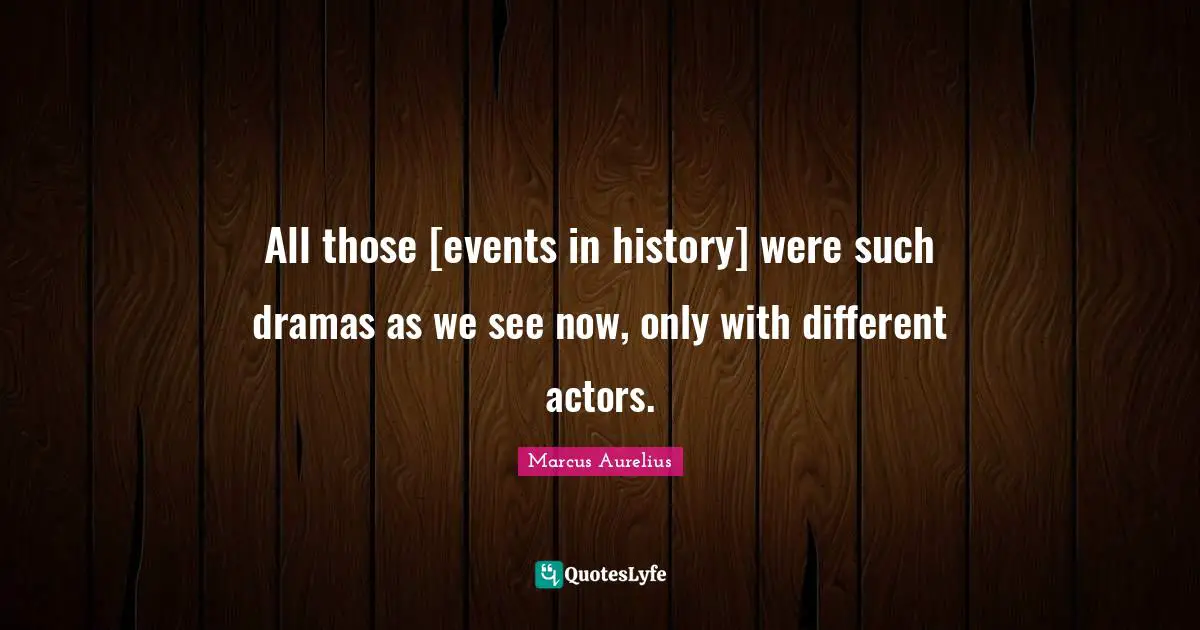 All those [events in history] were such dramas as we see now, only with different actors.