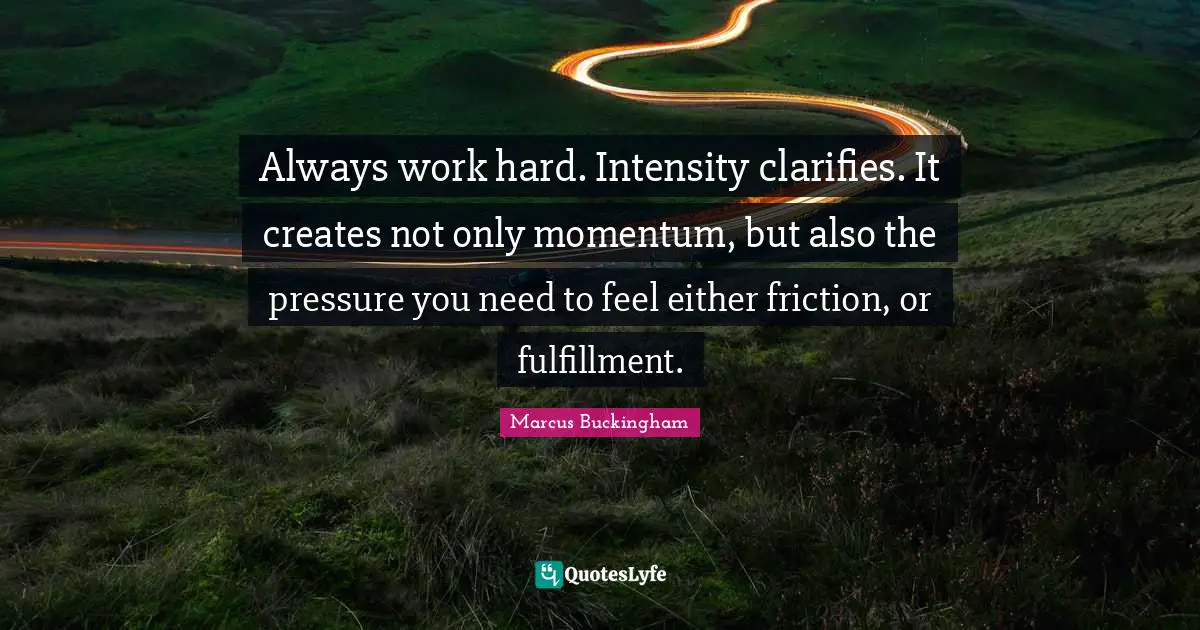 Friction Quotes: "Always work hard. Intensity clarifies. It creates not only momentum, but also the pressure you need to feel either friction, or fulfillment."