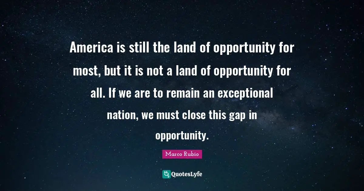 America is still the land of opportunity for most, but it is not a land of opportunity for all. If we are to remain an exceptional nation, we must close this gap in opportunity.