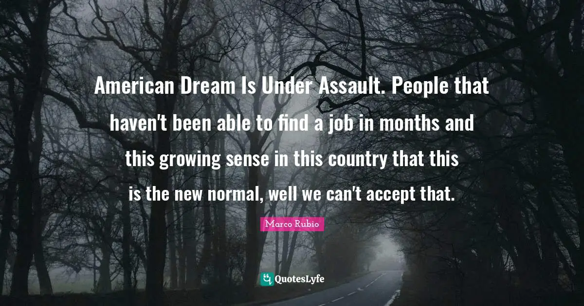 American Dream Is Under Assault. People that haven't been able to find a job in months and this growing sense in this country that this is the new normal, well we can't accept that.