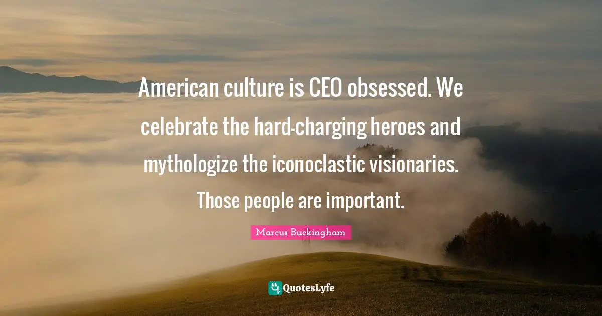 Visionaries Quotes: "American culture is CEO obsessed. We celebrate the hard-charging heroes and mythologize the iconoclastic visionaries. Those people are important."